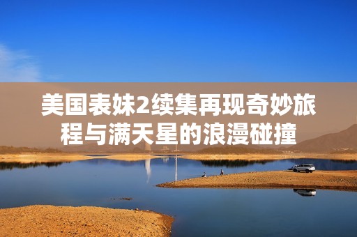美國表妹2續集再現奇妙旅程與滿天星的浪漫碰撞