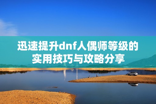 迅速提升dnf人偶師等級的實用技巧與攻略分享