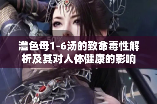澧色母1-6湯的致命毒性解析及其對(duì)人體健康的影響