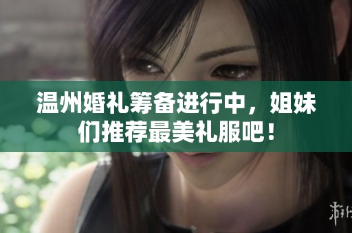 溫州婚禮籌備進行中，姐妹們推薦最美禮服吧！