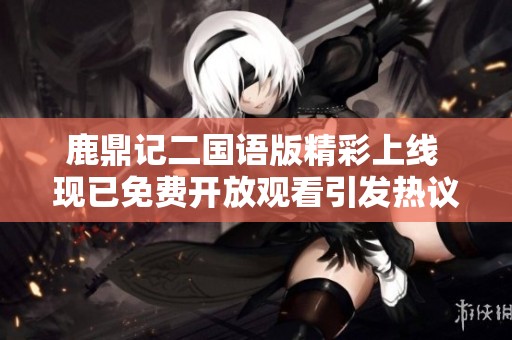 鹿鼎記二國語版精彩上線 現已免費開放觀看引發熱議