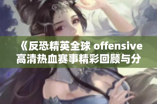 《反恐精英全球 offensive高清熱血賽事精彩回顧與分析》