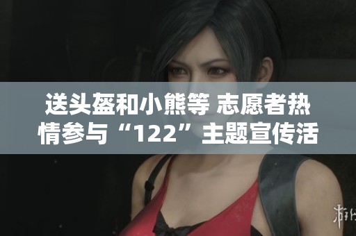 送頭盔和小熊等 志愿者熱情參與“122”主題宣傳活動成效顯著