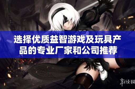選擇優質益智游戲及玩具產品的專業廠家和公司推薦