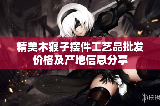 精美木猴子擺件工藝品批發價格及產地信息分享