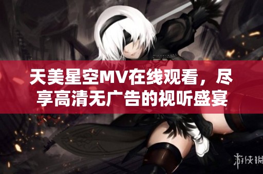 天美星空MV在線觀看，盡享高清無廣告的視聽盛宴