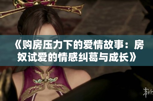《購房壓力下的愛情故事：房奴試愛的情感糾葛與成長》