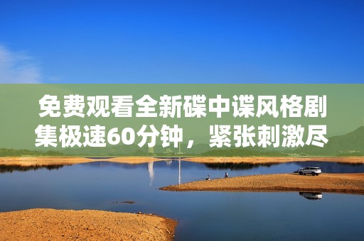 免費觀看全新碟中諜風格劇集極速60分鐘，緊張刺激盡在其中