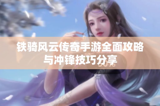 鐵騎風云傳奇手游全面攻略與沖鋒技巧分享