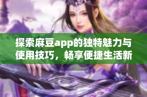 探索麻豆app的獨特魅力與使用技巧，暢享便捷生活新體驗