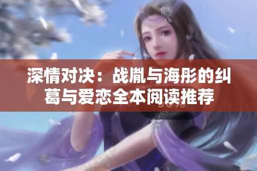 深情對決：戰(zhàn)胤與海彤的糾葛與愛戀全本閱讀推薦