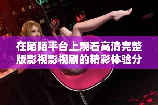在陌陌平臺(tái)上觀看高清完整版影視影視劇的精彩體驗(yàn)分享
