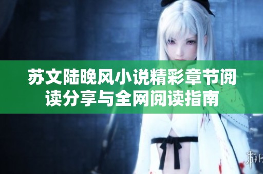 蘇文陸晚風(fēng)小說精彩章節(jié)閱讀分享與全網(wǎng)閱讀指南