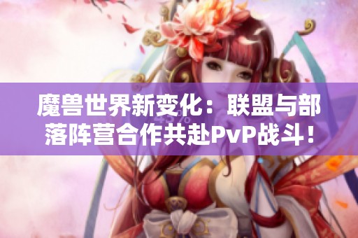 魔獸世界新變化：聯盟與部落陣營合作共赴PvP戰斗！