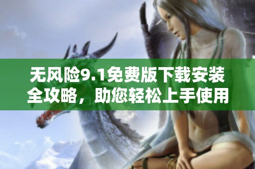 無風險9.1免費版下載安裝全攻略，助您輕松上手使用