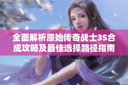 全面解析原始傳奇戰(zhàn)士3S合成攻略及最佳選擇路徑指南