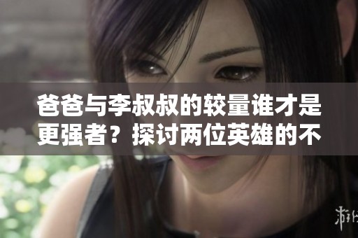 爸爸與李叔叔的較量誰才是更強者？探討兩位英雄的不同魅力和能力