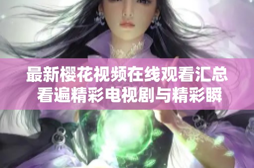 最新櫻花視頻在線觀看匯總 看遍精彩電視劇與精彩瞬間