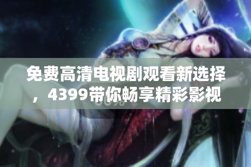免費(fèi)高清電視劇觀看新選擇，4399帶你暢享精彩影視體驗(yàn)