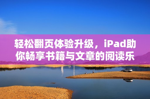 輕松翻頁體驗升級，iPad助你暢享書籍與文章的閱讀樂趣