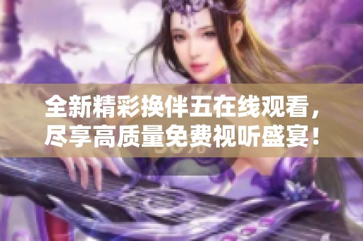 全新精彩換伴五在線觀看，盡享高質量免費視聽盛宴！