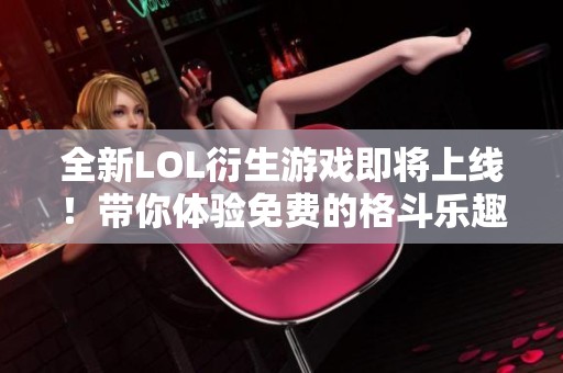 全新LOL衍生游戲即將上線！帶你體驗免費的格斗樂趣