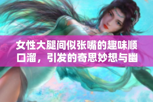 女性大腿間似張嘴的趣味順口溜，引發的奇思妙想與幽默解讀