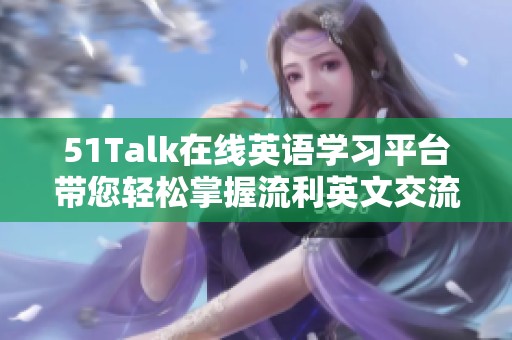 51Talk在線英語學習平臺帶您輕松掌握流利英文交流技巧