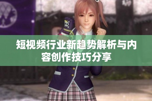 短視頻行業(yè)新趨勢解析與內容創(chuàng)作技巧分享