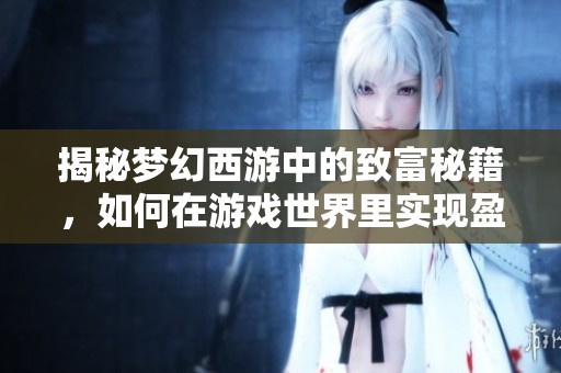 揭秘夢(mèng)幻西游中的致富秘籍，如何在游戲世界里實(shí)現(xiàn)盈利與投資
