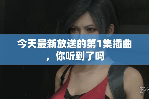 今天最新放送的第1集插曲，你聽到了嗎