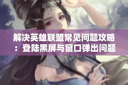 解決英雄聯(lián)盟常見問(wèn)題攻略：登陸黑屏與窗口彈出問(wèn)題處理方法