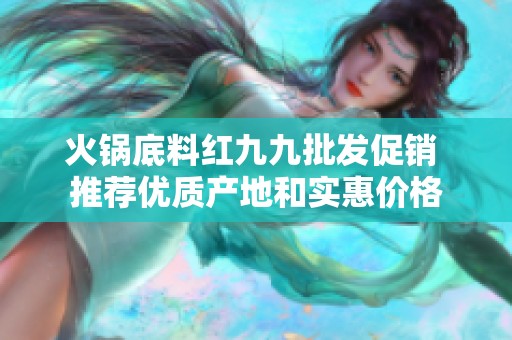 火鍋底料紅九九批發促銷 推薦優質產地和實惠價格