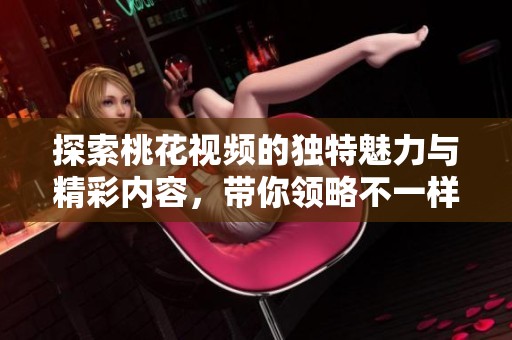 探索桃花視頻的獨特魅力與精彩內容，帶你領略不一樣的視聽盛宴