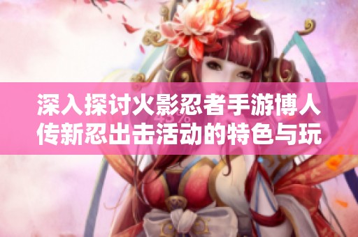 深入探討火影忍者手游博人傳新忍出擊活動的特色與玩法解析