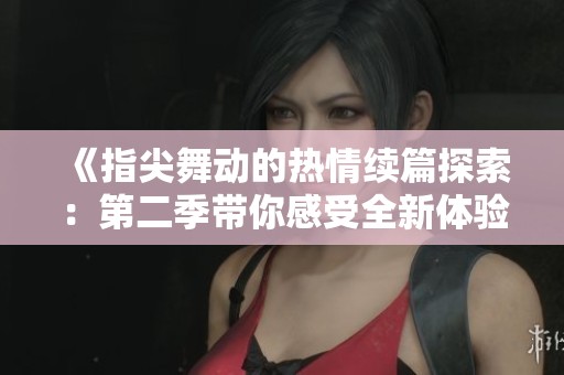 《指尖舞動的熱情續篇探索：第二季帶你感受全新體驗》