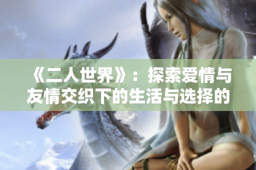 《二人世界》：探索愛情與友情交織下的生活與選擇的日劇新篇章
