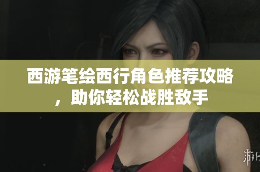 西游筆繪西行角色推薦攻略，助你輕松戰勝敵手
