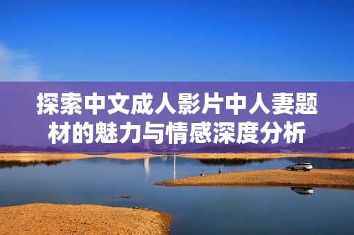 探索中文成人影片中人妻題材的魅力與情感深度分析