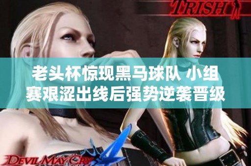 老頭杯驚現黑馬球隊 小組賽艱澀出線后強勢逆襲晉級淘汰賽
