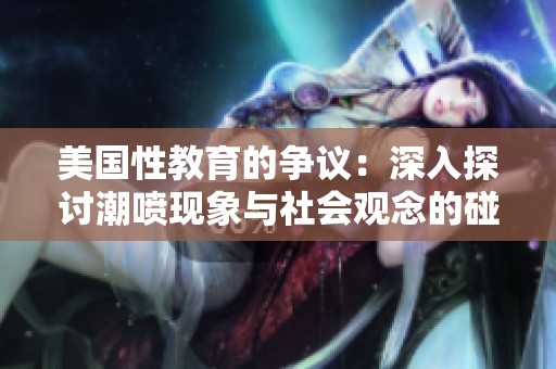 美國性教育的爭議：深入探討潮噴現象與社會觀念的碰撞