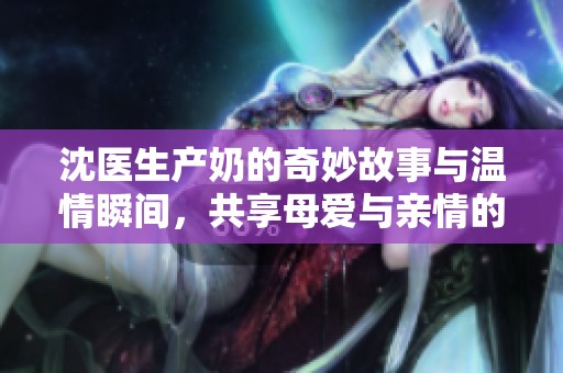 沈醫(yī)生產(chǎn)奶的奇妙故事與溫情瞬間，共享母愛與親情的感動時刻
