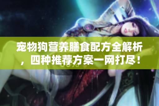 寵物狗營(yíng)養(yǎng)膳食配方全解析，四種推薦方案一網(wǎng)打盡！