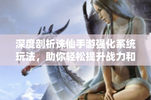 深度剖析誅仙手游強化系統(tǒng)玩法，助你輕松提升戰(zhàn)力和游戲體驗