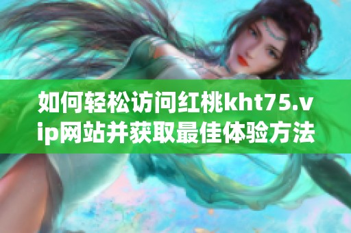 如何輕松訪問紅桃kht75.vip網站并獲取最佳體驗方法