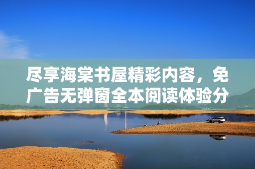 盡享海棠書屋精彩內容，免廣告無彈窗全本閱讀體驗分享