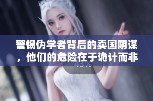 警惕偽學者背后的賣國陰謀，他們的危險在于詭計而非愚蠢