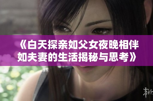 《白天探親如父女夜晚相伴如夫妻的生活揭秘與思考》
