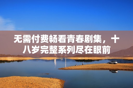 無需付費暢看青春劇集，十八歲完整系列盡在眼前