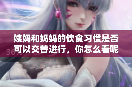 姨媽和媽媽的飲食習慣是否可以交替進行，你怎么看呢